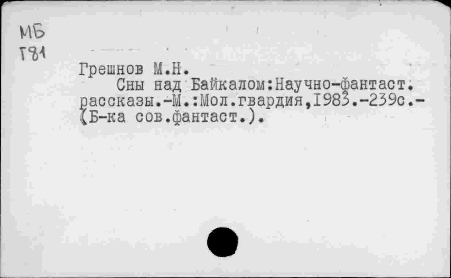 ﻿МБ
ПА
Грешнов М.Н.
Сны над Байкалом:Научно-фантаст. рас сказы.-ММол.гвардия,1985.-23 9с.-.(Б-ка сов.фантаст.).